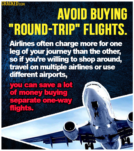 AVOID BUYING 'ROUND-TRIP FLIGHTS. Airlines often charge more for one leg of your journey than the other, so if you're willing to shop around, travel