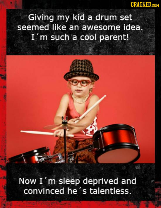 Giving my kid a drum set seemed like an awesome idea. I'm such a cool parent! Now I'm sleep deprived and convinced he's talentless.