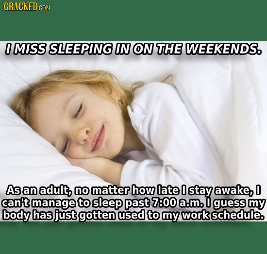 CRACKED c COM 0 MISS SLEEPING IN ON THE WEEKENDS. As an adult, no matter how late O stay awake, 0 can't manage to sleep past 7:00 a.m. O guess mmy bod