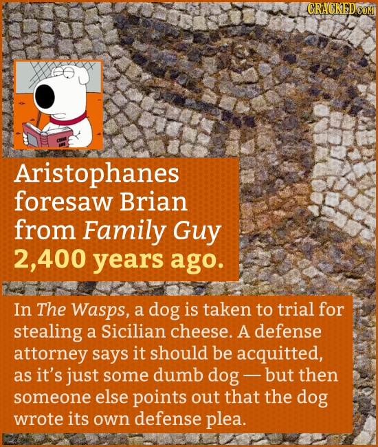 GRACKEDCON Aristophanes foresaw Brian from Family Guy 2, .400 years ago. In The Wasps, a dog is taken to trial for stealing a Sicilian cheese. A defen