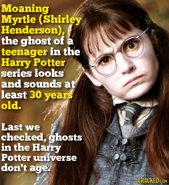 Moaning Myrtle (Shirley Henderson), the ghost of a teenager in the Harry Potter series looks and sounds at least 30 years old. Last we checked, ghosts
