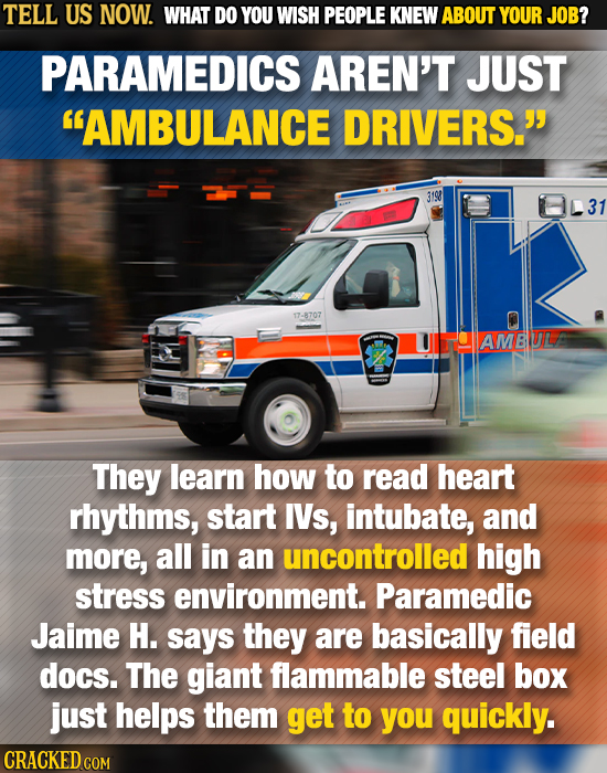 TELL US NOW. WHAT DO YOU WISH PEOPLE KNEW ABOUT YOUR JOB? PARAMEDICS AREN'T JUST AMBULANCE DRIVERS. 3198 17-8707 UIHAMBUL They learn how to read hea