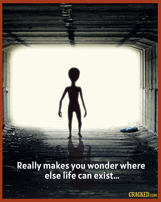 Really makes you wonder where else life can exist... CRACKED.COM