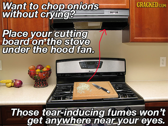 Want to chop onions COM without crying Place your. cutting board on the stove under the hood fan. Those tear-inducing fumes won't get anywhere near yo