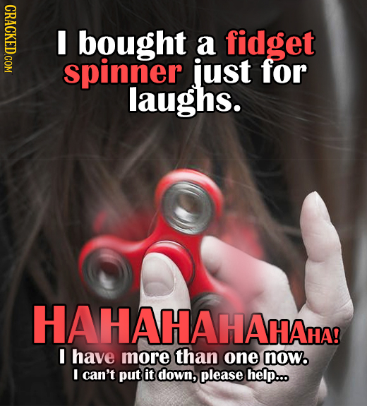 I bought a fidget spinner just for laughs. HAHAHAHAHAHA! I have more than one now. I can't put it down, please help... 