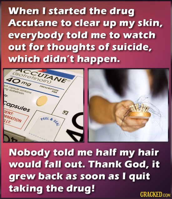 When I started the drug Accutane to clear up my skin, everybody told me to watch out for thoughts of suicide, which didn't happen. ICCUTANE 4Omg etino
