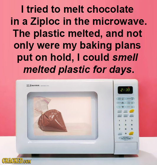 I tried to melt chocolate in a Ziploc in the microwave. The plastic melted, and not only were my baking plans put on hold, I could smell melted plasti