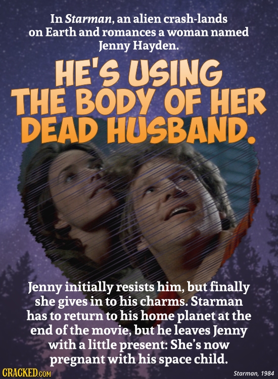 In Starman, an alien crash-lands on Earth and romances a woman named Jenny Hayden. HE'S USING THE BODY OF HER DEAD HUSBAND. Jenny initially resists hi