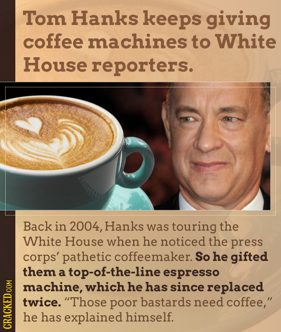 Tom Hanks keeps giving coffee machines to White House reporters. Back in 2004, Hanks was touring the White House when he noticed the press corps' path