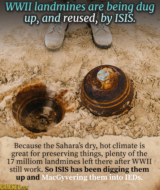 WWII landmines are being dug up, and reused, by ISIS. Because the Sahara's dry, hot climate is great for preserving things, plenty of the 17 milliom l
