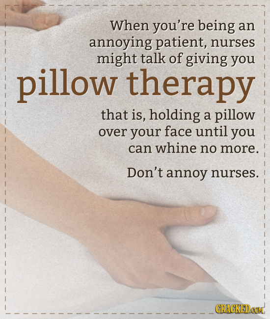 When you're being an annoying patient, nurses might talk of giving pillow you therapy that is, holding a pillow over your face until you can whine no