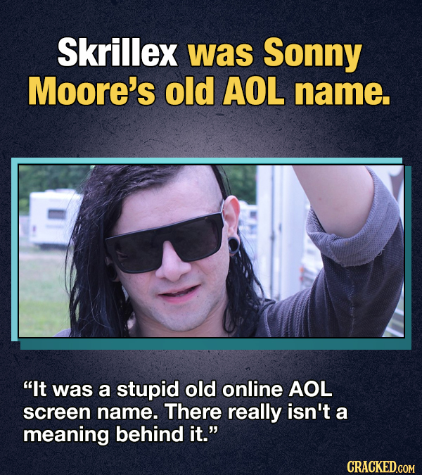 Skrillex was Sonny Moore's old AOL name. It was a stupid old online AOL screen name. There really isn't a meaning behind it. CRACKED.GOM 