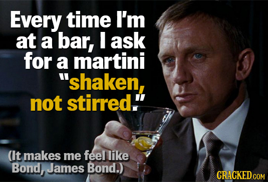Every time I'm at a bar, I ask for a martini shaken, not stirred. (It makes me feel like Bond, James Bond.)