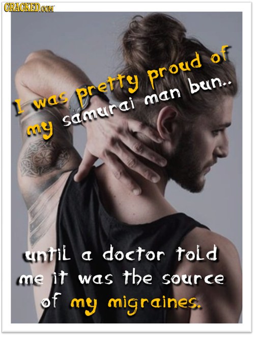CRACKED of proud bun.. pretty 1I WAS man samerai ny until doctor told a me it the was souirce OF my migraines.