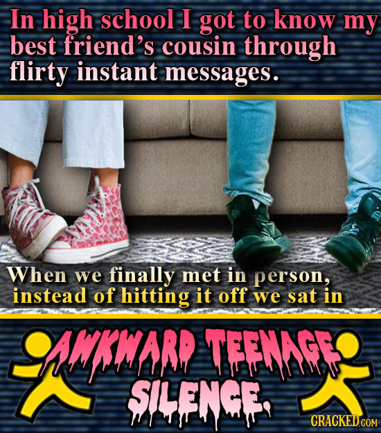 In high school I got to know my best friend's cousin through flirty instant messages. When we finally met in person, instead of hitting it off we sat