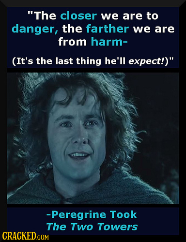 The closer we are to danger, the farther we are from harm- (It's the last thing he'll expect!) -Peregrine Took The Two Towers CRACKED.COM