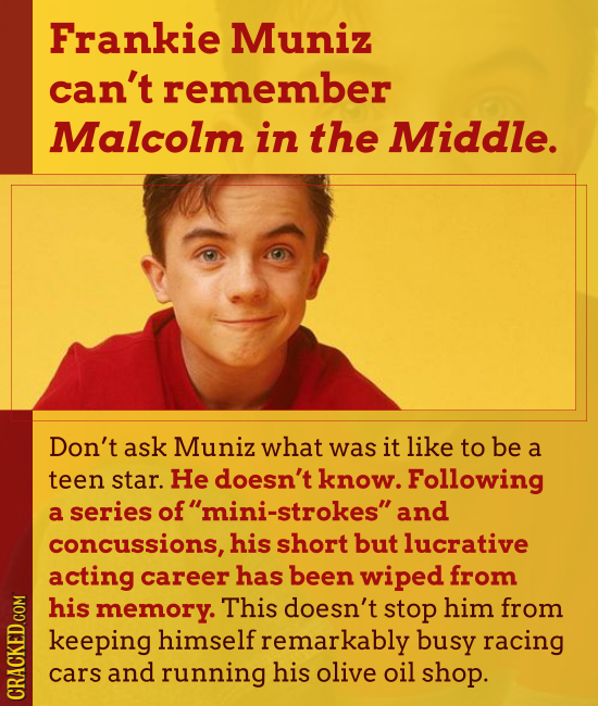 Frankie Muniz can't remember Malcolm in the Middle. Don't ask Muniz what was it like to be a teen star. He doesn't know. Following a series of mini-s