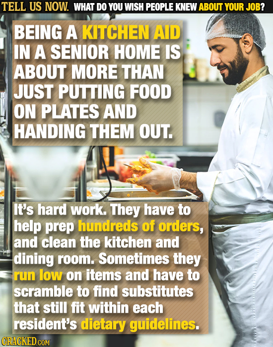 TELL US NOW. WHAT DO YOU WISH PEOPLE KNEW ABOUT YOUR JOB? BEING A KITCHEN AID IN A SENIOR HOME IS ABOUT MORE THAN JUST PUTTING FOOD ON PLATES AND HAND