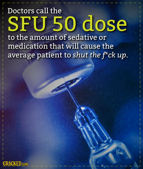 Doctors call the SFU 50 dose to the amount of sedative or medication that will cause the average patient to shut the f*ck up. CRACKEDcO COM