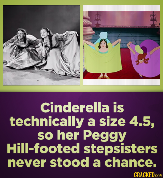 Cinderella is technically a size 4.5, SO her Peggy Hill-footed stepsisters never stood a chance. CRACKED.COM