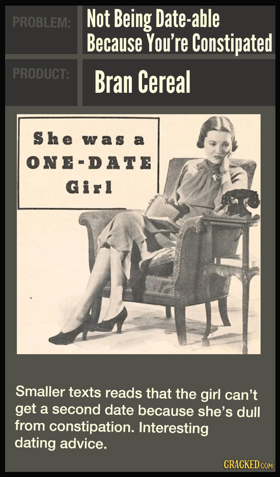 Not Being Date-able PROBLEM: Because You're Constipated PRODUCT: Bran Cereal She was a ONE-DATE Girl Smaller texts reads that the girl can't get a sec