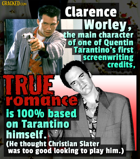 CRACKED CO COM Clarence Worley, the main character of one of Quentin Tarantino's first screenwriting credits, TRUE romance is 100% based on Tarantino