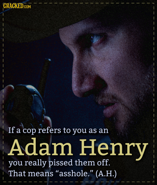 CRACKED COM If a cop refers to you as an Adam Henry you really pissed them off. That means asshole. (A.H.)