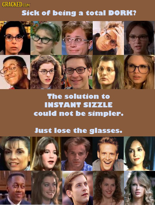 CRACKED cO COM Sick of being a total DORK? The solution to INSTANT SIZZLE could not be simpler. Just lose the glasses. 