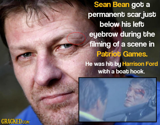 Sean Bean got a permanent scar just below his left eyebrow during the filming of a scene in Patriot Games. He was hit by Harrison Ford with a boat hoo