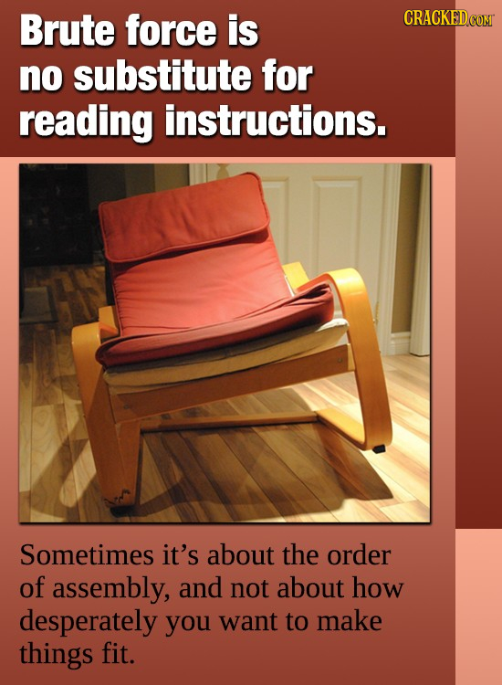 Brute force is no substitute for reading instructions. Sometimes it's about the order of assembly, and not about how desperately you want to make thin