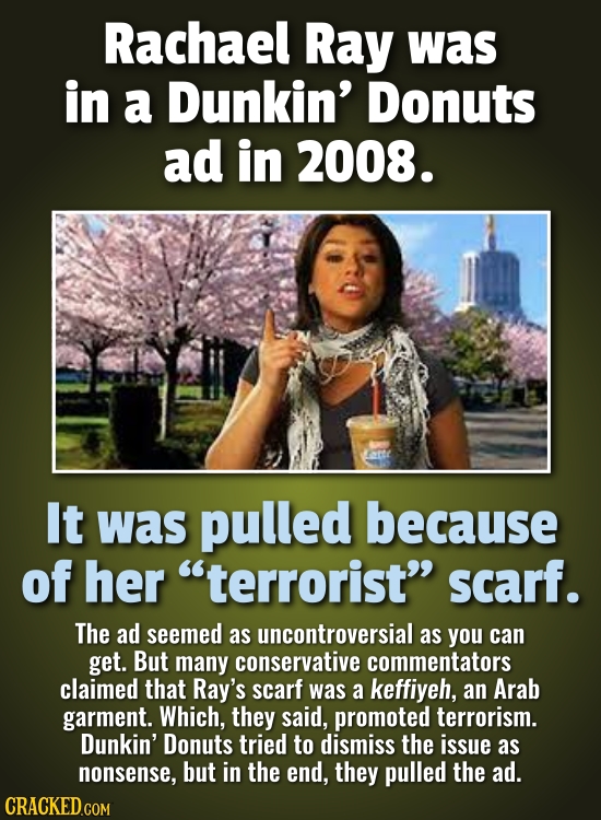 Rachael Ray was in a Dunkin' Donuts ad in 2008. It was pulled because of her terrorist scarf. The ad seemed as uncontroversial as you can get. But m