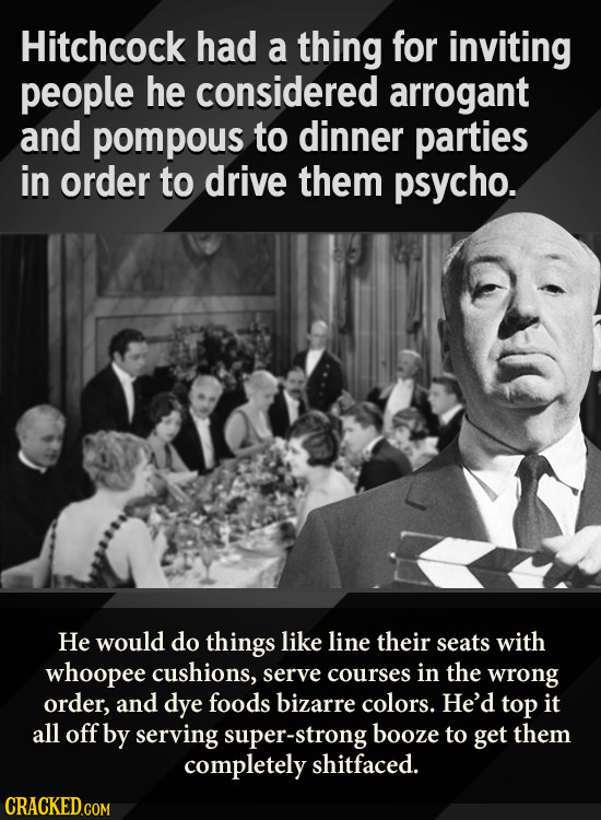 Hitchcock had a thing for inviting people he considered arrogant and pompous to dinner parties in order to drive them psycho. He would do things like