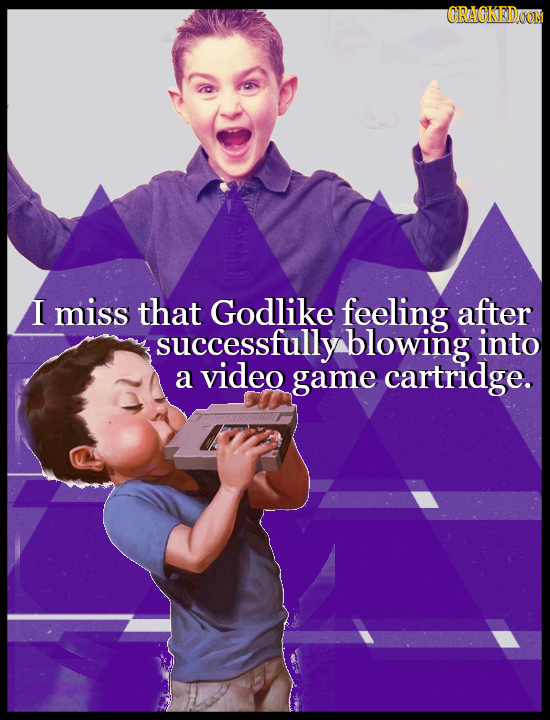 GRAGKEDO I miss that Godlike feeling after successfully blowing into a video game cartridge.