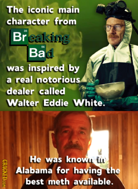 The iconic Main character from Br 35 eaking Bad 56 was inspired by a real notorious dealer called Walter Eddie White. He CRAOT was knowi ii Alabama fo