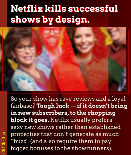 Netflix kills successful shows by design. So your show has rave reviews and a loyal fanbase? Tough luck - if it doesn't bring in new subscribers, to t