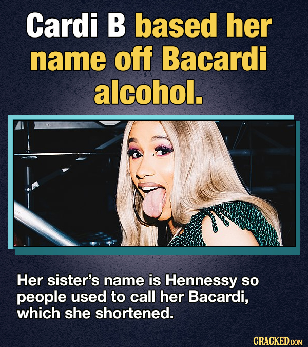 Cardi B based her name off Bacardi alcohol. Her sister's name is Hennessy sO people used to call her Bacardi, which she shortened. CRACKED.GOM