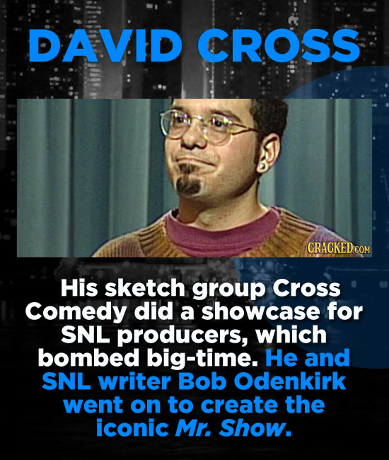 DAVID CROSS CRACKED COM His sketch group Cross Comedy did a showcase for SNL producers, which bombed big-time. He and SNL writer Bob Odenkirk went on