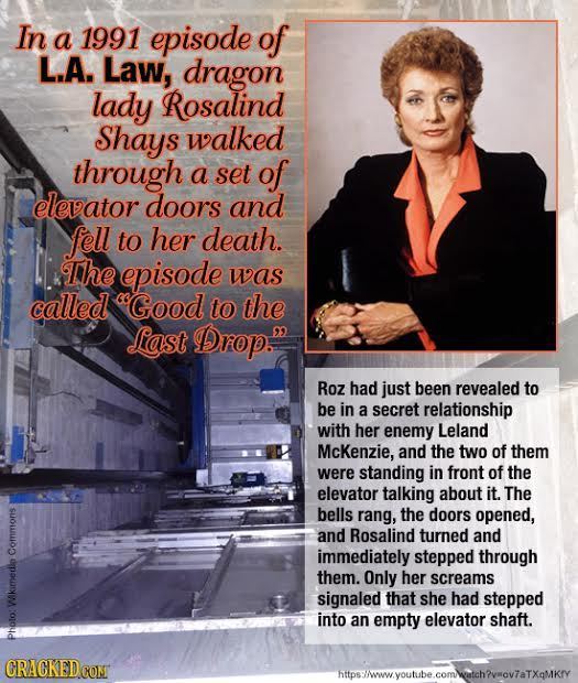 In a 1991 episode of L.A. Law, dragon lady Rosalind Shays walked through a set of elevator doors and fell to her death. The episode was called sGood t