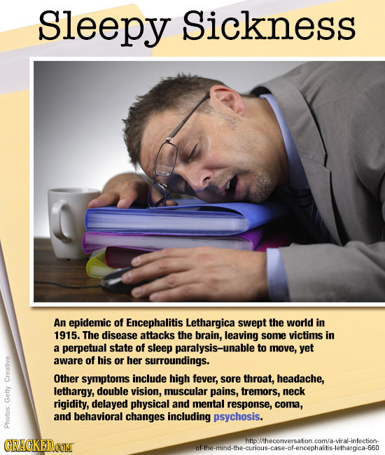 Sleepy Sickness An epidemic of Encephalitis Lethargica swept the world in 1915. The disease attacks the brain, leaving some victims in a perpetual sta