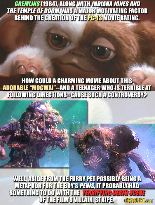GREMLINS (1984), ALONG WITH INDIANA JONES AND THE TEMPLE OF DOOM, WAS A MAJORMOTIVATING FACTOR BEHIND THE CREATION OF THE PG- 13 MOVIE RATING. HOW COU