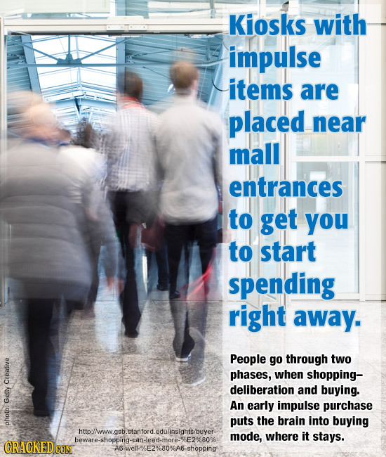 Kiosks with impulse items are placed near mall entrances to get you to start spending right away. People go through two phases, when shopping- Creativ