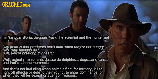 CRACKEDCO COM In The Lost World: Jurassic Park, the scientist and the hunter got into it. My point is that predators don't hunt when they're not hung