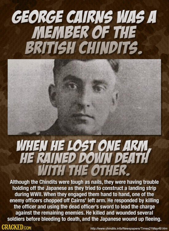 GEORGE CAIRNS WAS A MEMBER OF THE BRITISH CHINDITS. WHEN HE LOST ONE ARM HE RAINED DOWN DEATH WITH THE OTHER. Although the Chindits were tough as nail