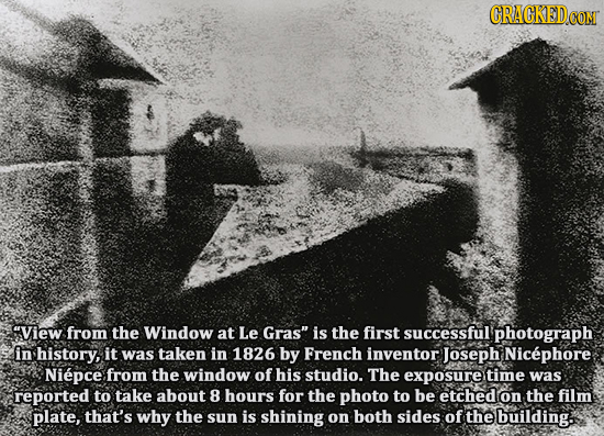CRAGKEDcO View from the Window at Le Gras is the first successful photograph in history, it was taken in 1826 by French inventor) Joseph Nicephore N