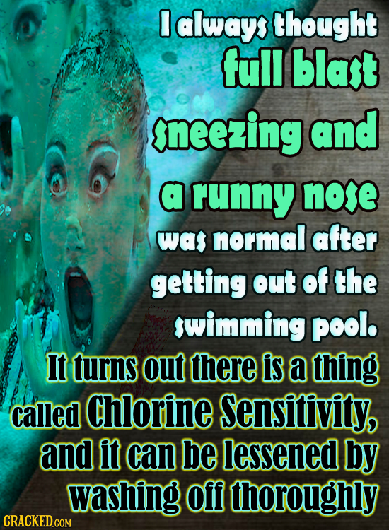 0 always thought full Blast sneezing and a runny nore was normal after getting out of the swimming pool. It turns out there is a thing called Chlorine