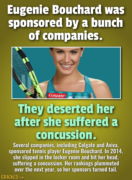Eugenie Bouchard was sponsored by a bunch of companies. Colgate ENAMEL They deserted her after she suffered a concussion. Several companies, including
