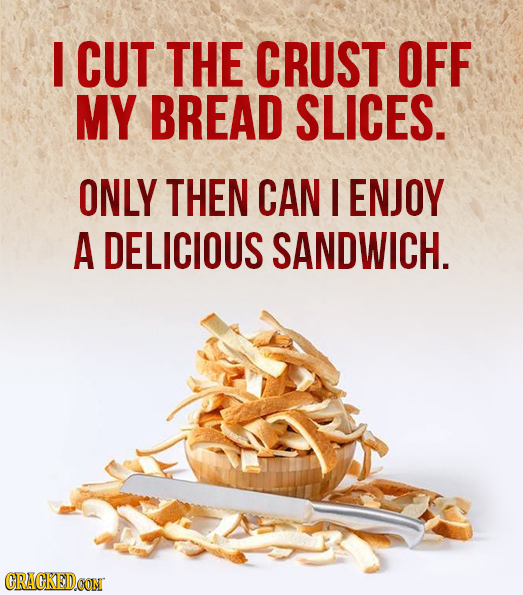 I CUT THE CRUST OFF MY BREAD SLICES. ONLY THEN CAN I ENJOY A DELICIOUS SANDWICH. CRACKED.CON 