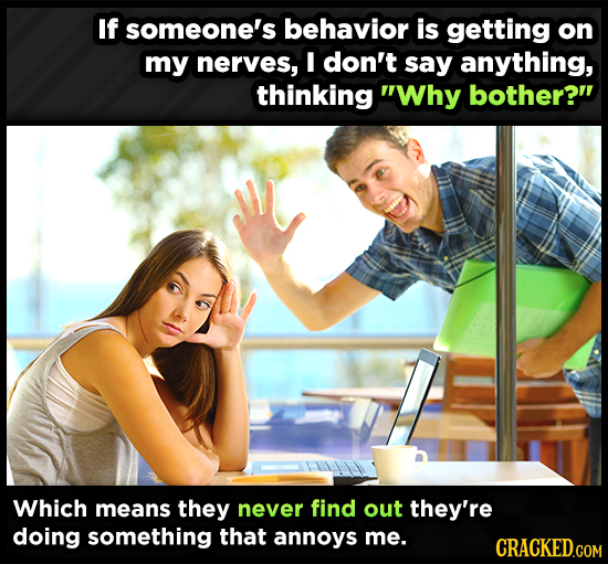 If someone's behavior is getting on my nerves, I don't say anything, thinking Why bother? Which means they never find out they're doing something th