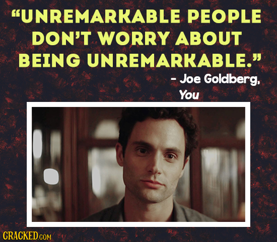 UNREMARKABLE PEOPLE DON'T WORRY ABOUT BEING UNREMARKABLE. - Joe Goldberg, You CRACKED COM