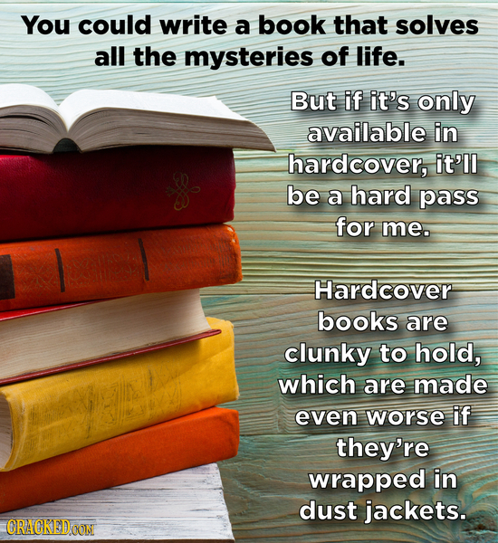 You could write a book that solves all the mysteries of life. But if it's only available in hardcover, it'll be a hard pass for me. Hardcover books ar